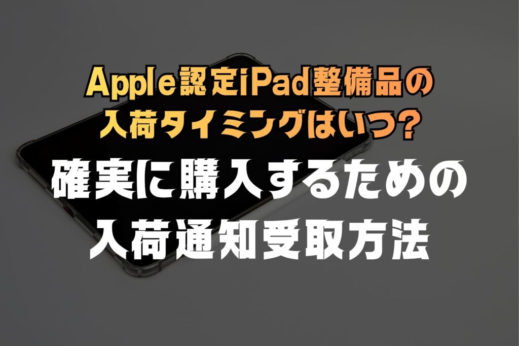 iPad整備品の入荷タイミングはいつ?確実に購入するための狙い目時期と通知受取方法