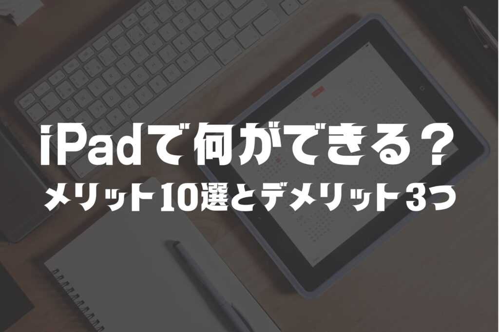 【2026年最新】iPadで何ができる？メリット10選とデメリット3つ｜用途別おすすめ機種も