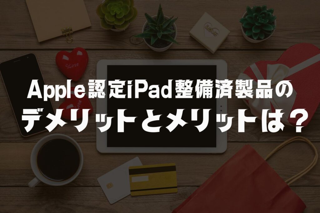 Apple認定iPad整備済製品のデメリット6つとメリット5つを元買取店社長が本音で解説